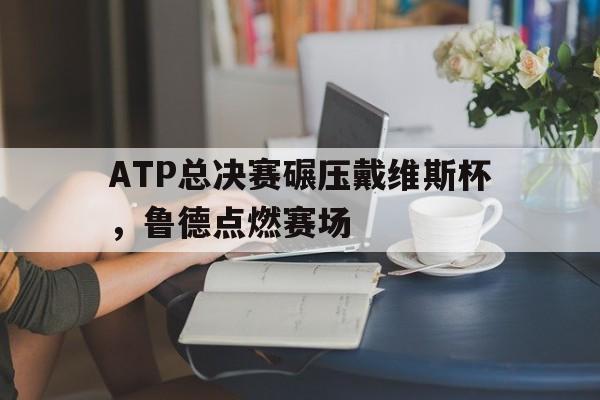 开云体育-ATP总决赛碾压戴维斯杯，鲁德点燃赛场